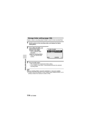 Page 114114VQT3M88
OPTION SETTINGS
Storage folder setting (page 109)
Create or select a recording folder (a folder in which to store recorded files).
1 Set the camera to the recording mode, and display the Option 
Setting Menu.
2 Select [REC FOLDER], and 
press the SET button.

hSelect [CREATE NEW 
FOLDER].

h Select the desired folder 
number.
3 Press the SET button.
hThis completes the create/select folder setting.
h If you created a new folder, it automatically becomes the selected 
recording folder.
HINT...