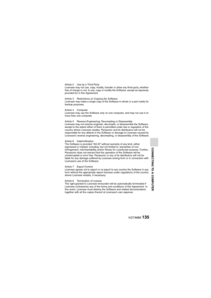 Page 135VQT3M88135
CONNECTING TO A COMPUTER
Article 2 Use by a Third Party
Licensee may not use, copy, modify, transfer or allow any third party, whether 
free of charge or not, to use, copy or modify the Software, except as expressly 
provided for in this Agreement.
Article 3 Restrictions on Copying the Software
Licensee may make a single copy of the Software in whole or a part solely for 
backup purposes.
Article 4 Computer
Licensee may use the Software only on one computer, and may not use it on 
more than...