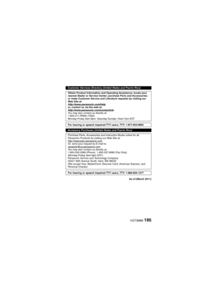 Page 195VQT3M88195
As of (March 2011)
Customer Services Directory (United States and Puerto Rico)Obtain Product Information and Operating Assistance; locate your 
nearest Dealer or Service Center; purchase Parts and Accessories; 
or make Customer Service and Li terature requests by visiting our 
Web Site at:
http://www.panasonic.com/help
or, contact us via the web at:
http://www.panasonic.com/contactinfo
You may also contact us directly at:
1-800-211-PANA (7262)
Monday-Friday 9am-9pm, Saturday-Sunday 10am-7pm...