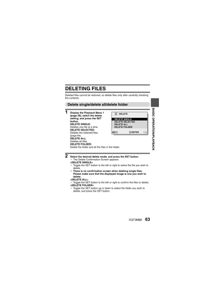 Page 63VQT3M8863
BASIC OPERATION/PLAYBACK
DELETING FILES
Deleted files cannot be restored, so delete files only after carefully checking 
the contents.
Delete single/delete all/delete folder
1 Display the Playback Menu 1 
(page 38), select the delete 
setting, and press the SET 
button.
DELETE SINGLE:
Deletes one file at a time.
DELETE SELECTED:
Deletes the selected files  
(page 64).
DELETE ALL:
Deletes all files.
DELETE FOLDER:
Delete the folder and all the files in the folder.
2 Select the desired delete...