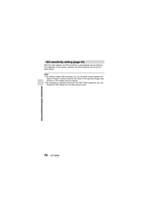 Page 7676VQT3M88
ADVANCED OPERATION/SHOOTING
ISO sensitivity setting (page 43)
With the initial settings, the ISO sensitivity is automatically set according to 
the brightness of the subject. However, the ISO sensitivity can be set to a 
fixed setting.
HINT
i By setting a higher ISO sensitivity, you can set faster shutter speeds and 
capture images in darker locations, but noise in the captured images may 
increase or the images may be irregular.
i By assigning an operation shortcut to  the SET button (page...