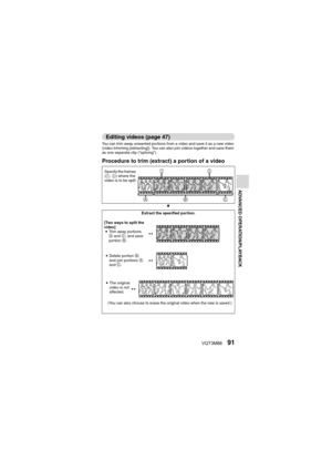 Page 91VQT3M8891
ADVANCED OPERATION/PLAYBACK
Editing videos (page 47)
You can trim away unwanted portions from a video and save it as a new video 
(video trimming [extracting]). You can also join videos together and save them 
as one separate clip (“splicing”).
Procedure to trim (extract) a portion of a video
J
Extract the specified portion.
12
ABC
Specify the frames 
( 1 , 2 ) where the 
video is to be split.
[Two ways to split the 
video] i Tr i m  a w a y  p o r t i o n s  
A and  C, and save 
portion  B.
i...
