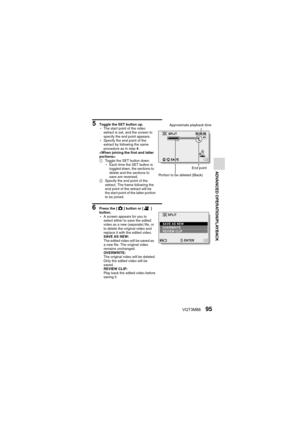 Page 95VQT3M8895
ADVANCED OPERATION/PLAYBACK
5 Toggle the SET button up.
hThe start point of the video 
extract is set, and the screen to 
specify the end point appears.
h Specify the end point of the 
extract by following the same 
procedure as in step 4.

1 Toggle the SET button down.
hEach time the SET button is 
toggled down, the sections to 
delete and the sections to 
save are reversed.
2 Specify the end point of the 
extract. The frame following the 
end point of the extract will be 
the start point of...