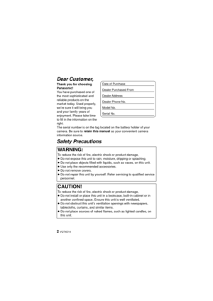 Page 22 VQT4D14
Dear Customer,
Thank you for choosing 
Panasonic!
You have purchased one of 
the most sophisticated and 
reliable products on the 
market today. Used properly, 
we’re sure it will bring you 
and your family years of 
enjoyment. Please take time 
to fill in the information on the 
right.
The serial number is on the tag located on the battery holder of your 
camera. Be sure to retain this manual as your convenient camera 
information source.
Safety Precautions
WARNING:
To reduce the risk of fire,...