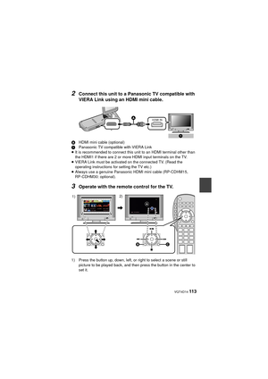 Page 113 VQT4D14 113
2Connect this unit to a Panasonic TV compatible with 
VIERA Link using an HDMI mini cable.
AHDMI mini cable (optional)
1 Panasonic TV compatible with VIERA Link
≥ It is recommended to connect this unit to an HDMI terminal other than 
the HDMI1 if there are 2 or more HDMI input terminals on the TV.
≥ VIERA Link must be activated on the connected TV. (Read the 
operating instructions for setting the TV etc.)
≥ Always use a genuine Panasonic HDMI mini cable (RP-CDHM15, 
RP-CDHM30: optional)....