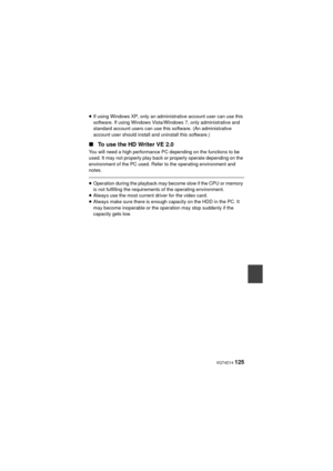 Page 125 VQT4D14 125
≥If using Windows XP, only an administrative account user can use this 
software. If using Windows Vista/Windows 7, only administrative and 
standard account users can use this software. (An administrative 
account user should install  and uninstall this software.)
∫To use the HD Writer VE 2.0
You will need a high performance PC depending on the functions to be 
used. It may not properly play back or properly operate depending on the 
environment of the PC used. Refer to the operating...