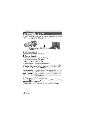 Page 128128 VQT4D14
≥Connect this unit to the PC after the software applications are installed.
≥ Remove the supplied CD-ROM from your PC.
A USB cable (supplied)
≥ Insert the plugs as far as they will go.
1Turn on the unit.≥Be sure to use a sufficiently charged battery.
≥ This function is available in all modes.
2Connect this unit to a PC.≥The USB function selection screen will appear.
3Select the desired connection mode using the SET 
button and press the SET button.
∫ To disconnect USB cable safely
Select the...