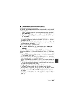 Page 131 VQT4D14 131
∫Copying your still pictures to your PC
Card reader function (mass storage)
Still pictures recorded with this unit can be copied to the PC with Explorer 
or other programs.
1 Double click the folder that contains the still pictures. ([DCIM]  # 
[100CDPFP] etc.)
2 Drag and drop the still pictures onto the destination folder (on  the PC’s HDD).
≥Do not delete the SD card’s folders. Doing so may make the SD card 
unusable in this unit.
≥ When data not supported by this unit has been recorded on...