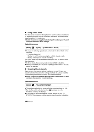 Page 140140 VQT4D14
∫Using Direct Mode
The files can be transferred directly from the Eye-Fi card to a smartphone 
or tablet without going through the access point when necessary setting 
is performed in a PC in advance.
≥Install the software supplied with the Eye-Fi card on your PC, and 
configure the Direct Mode settings.
Select the menu.
≥If any of the following operations is performed, the Direct Mode will be 
canceled.
jIf you turn the unit off
j Closing the LCD monitor, sending the unit into standby mode....