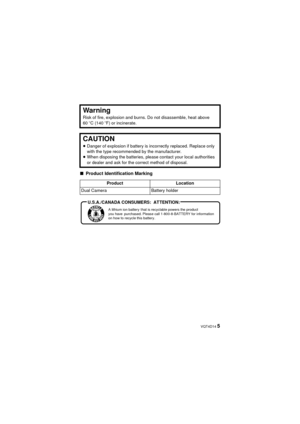 Page 5 VQT4D14 5
∫Product Identification Marking
Warning
Risk of fire, explosion and burns. Do not disassemble, heat above 
60  oC (140  oF) or incinerate.
CAUTION
≥ Danger of explosion if battery is incorrectly replaced. Replace only 
with the type recommended by the manufacturer.
≥ When disposing the batteries, please contact your local authorities 
or dealer and ask for the correct method of disposal.
Product Location
Dual Camera Battery holder
A lithium ion battery that is recyclable powers the product...