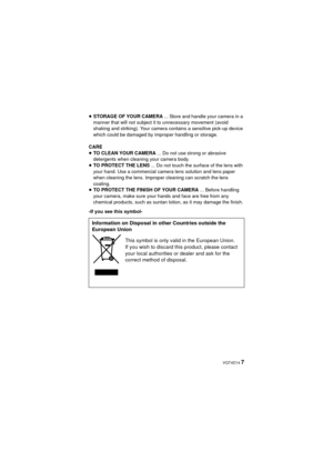Page 7 VQT4D14 7
≥STORAGE OF YOUR CAMERA  ... Store and handle your camera in a 
manner that will not subject it to unnecessary movement (avoid 
shaking and striking). Your camera contains a sensitive pick-up device 
which could be damaged by improper handling or storage.
CARE
≥ TO CLEAN YOUR CAMERA ... Do not use strong or abrasive 
detergents when cleaning your camera body.
≥ TO PROTECT THE LENS  ... Do not touch the surface of the lens with 
your hand. Use a commercial camera lens solution and lens paper...