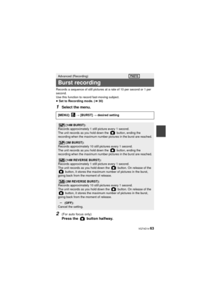 Page 63 VQT4D14 63
Records a sequence of still pictures at a rate of 10 per second or 1 per 
second.
Use this function to record fast-moving subject.
≥ Set to Recording mode. ( l30)
1Select the menu.
2(For auto focus only) 
Press the   button halfway.
Advanced (Recording)
Burst recording
[MENU]:   # [BURST]  # desired setting
(14M BURST):
Records approximately 1 still picture every 1 second.
The unit records as you hold down the   button, ending the 
recording when the maximum number pictures in the burst are...