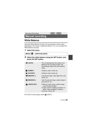 Page 85 VQT4D14 85
White Balance
Automatic White Balance function may not reproduce natural colors 
depending on the scenes or lighting conditions. If so, you can adjust the 
White Balance manually.
1Select the menu.
2Select the white balance using the SET button, and 
press the SET button.
≥To return to auto setting, select   (AUTO).
Advanced (Recording)
Manual recording
[MENU]:   # [WHITE BALANCE]
 (AUTO):The unit distinguishes the weather and 
lighting at the recording location and 
automatically adjusts the...