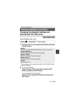 Page 93 VQT4D14 93
Changing the playback settings and 
playing back the slide show
≥Set to Playback mode. ( l30)
1Select the item to set using the SET button and press 
the SET button.
* These settings are only available when [ALL] or [PICTURE] has been 
selected in [MODE].
2(On selecting [MODE])
Select the type of file to play back using the SET 
button and press the SET button.
(On selecting [SLIDES INTERVAL])
Select an item using the SET button and press the 
SET button.
Advanced (Playback)
Various playback...