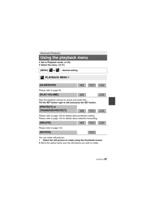 Page 97 VQT4D14 97
≥Set to Playback mode. ( l30)
≥ Select the menu. ( l51)
Please refer to page 93.
Sets the playback volume for scene and audio files.
Tilt the SET button right or left and press the SET button.
Please refer to page 106 for details about protection setting.
Please refer to page 140 for details about selective forwarding.
Please refer to page 103.
You can rotate still pictures.
1 Select the still picture to rotate using the thumbnail screen.
≥ Move the yellow frame over the still picture you...