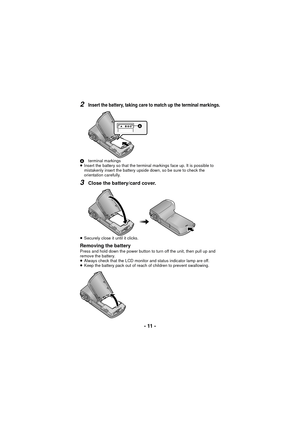 Page 11- 11 -
2Insert the battery, taking care to match up the terminal markings.
Aterminal markings
≥ Insert the battery so that the terminal markings face up. It is possible to 
mistakenly insert the battery upside down, so be sure to check the 
orientation carefully.
3Close the battery/card cover.
≥Securely close it until it clicks.
Removing the batteryPress and hold down the power button to turn off the unit, then pull up and 
remove the battery.
≥Always check that the LCD monitor and status indicator lamp...