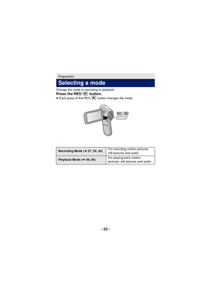 Page 22- 22 -
Change the mode to recording or playback.
Press the REC/  button.≥Each press of the REC/  button changes the mode.
Preparation
Selecting a mode
Recording Mode ( l27, 30, 34) For recording motion pictures, 
still pictures and audio
Playback Mode (
l39, 84) For playing back motion 
pictures, still pictures and audio 