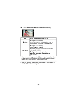 Page 35- 35 -
∫
About the screen display for audio recording
* When the remaining space on the SD card is equal to less than 5 hours 
or when recording to the built-in memory, the remaining recordable 
time on the SD card or built-in memory is displayed.
≥When the recording time exceeds approximately 5 hours, the file is 
saved and the audio recording ends. Audio operation indicator (
l139)
(Red) During audio recording
When the remaining recordable time drops to 
approximately 30 seconds or less, 
μ flashes....