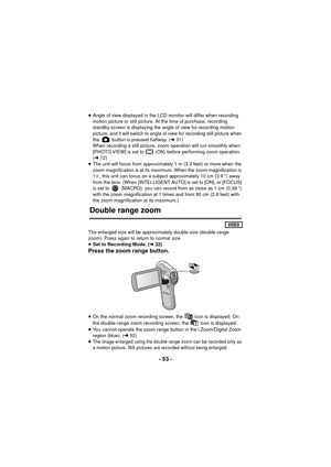 Page 53- 53 -
≥Angle of view displayed in the LCD monitor will differ when recording 
motion picture or still picture. At the time of purchase, recording 
standby screen is displaying the angle of view for recording motion 
picture, and it will switch to angle of view for recording still picture when 
the   button is pressed halfway. ( l31)
When recording a still picture, zoom operation will run smoothly when 
[PHOTO VIEW] is set to   (ON) before performing zoom operation. 
( l 72)
≥ The unit will focus from...