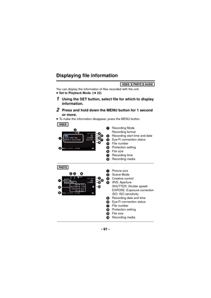 Page 91- 91 -
Displaying file information
You can display the information of files recorded with the unit.
≥Set to Playback Mode. ( l22)
1Using the SET button, select file for which to display 
information.
2Press and hold down the MENU button for 1 second 
or more.
≥To make the information disappear, press the MENU button.
1Recording Mode
Recording format
2 Recording start time and date
3 Eye-Fi connection status
4 File number
5 Protection setting
6 File size
7 Recording time
8 Recording media
1Picture size
2...