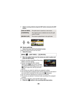 Page 98- 98 -
7 Select a saving method using the SET button and press the SET button.
∫Scene splicing
1 Select the scene with the thumbnail screen.
≥Move the yellow frame over the scene.
2 Select the menu.
3 Move the yellow frame over the scenes you wish to splice and  press the SET button.
≥ Scenes recorded using different Recording 
Modes cannot be spliced.
≥ Scenes recorded with [REC MODE] 
(l 62) set to   and scenes recorded 
with [CREATIVE CONTROL] ( l64) set to 
 [Time Lapse Rec (INTV)] cannot be...