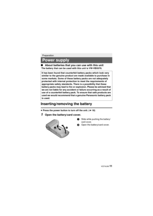 Page 11 VQT4U69 11
∫
About batteries that you can use with this unit
Inserting/removing the battery
≥Press the power button to turn off the unit. ( l18)
1Open the battery/card cover.
Preparation
Power supply
The battery that can be used with this unit is VW-VBX070.
It has been found that counterfeit battery packs which look very 
similar to the genuine product are made available to purchase in 
some markets. Some of these battery packs are not adequately 
protected with internal protection to meet the...