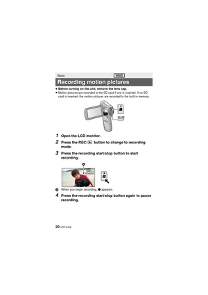 Page 2020 VQT4U69
≥Before turning on the unit, remove the lens cap.
≥Motion pictures are recorded to the SD card if one is inserted. If no SD 
card is inserted, the motion pictures are recorded to the built-in memory.
1Open the LCD monitor.
2Press the REC/  button to change to recording 
mode.
3Press the recording start/stop button to start 
recording.
A When you begin recording,  ¥ appears.
4Press the recording start/stop button again to pause 
recording.
Basic
Recording motion pictures
000:00:00 000:00:00...