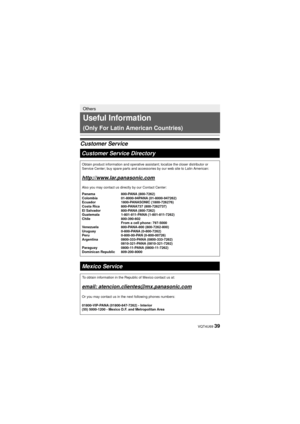 Page 39 VQT4U69 39
Others
Useful Information 
(Only For Latin American Countries)
Customer ServiceCustomer Service Directory
Obtain product information and operative assistant; localize the closer \
distributor or 
Service Center; buy spare parts and accessories by our web site to Latin\
 American:
http://www.lar.panasonic.com
Also you may contact us directly by our Contact Center:
Panama 800-PANA  (800-7262)
Colombia 01-8000-94PANA  (01-8000-947262)
Ecuador 1800-PANASONIC  (1800-726276)
Costa Rica  800-PANA737...