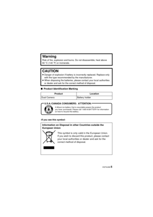 Page 5 VQT4U69 5
∫Product Identification Marking
-If you see this symbol-
Warning
Risk of fire, explosion and burns. Do not disassemble, heat above 
60  oC (140  oF) or incinerate.
CAUTION
≥ Danger of explosion if battery is incorrectly replaced. Replace only 
with the type recommended by the manufacturer.
≥ When disposing the batteries, please contact your local authorities 
or dealer and ask for the correct method of disposal.
Product Location
Dual Camera Battery holder
Information on Disposal in other...