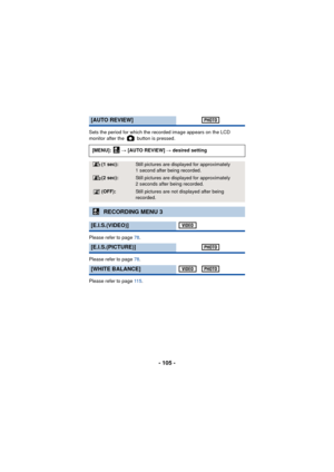 Page 105- 105 -
Sets the period for which the recorded image appears on the LCD 
monitor after the   button is pressed.
Please refer to page 78.
Please refer to page  78.
Please refer to page  11 5.
[AUTO REVIEW]
[MENU]:   # [AUTO REVIEW]  # desired setting
(1 sec):Still pictures are displa yed for approximately 
1 second after being recorded.
(2 sec):Still pictures are displa yed for approximately 
2 seconds after being recorded.
(OFF):Still pictures are not displayed after being 
recorded.
RECORDING MENU 3...