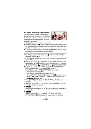 Page 110- 110 -
∫
About prioritized face framing
The prioritized face frame is displayed in 
yellow. When the unit is set to Portrait Mode 
in Intelligent Auto Mode, the unit will focus 
on the prioritized face frame and adjust the 
brightness accordingly.
≥The gray frames are for face detection only.
≥ When you press the   button halfway while recording still pictures, 
the unit focuses on the prioritized frame. When focus is achieved, the 
prioritized frame turns green.
≥ A maximum of 15 frames are detected,...