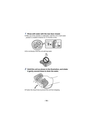 Page 15- 15 -
1Rinse with water with the rear door closed.≥After use at the seaside or underwater, soak the unit in fresh water 
pooled in a shallow container for 10 minutes or less.
≥ Do not directly rinse this unit with tap water.
2Hold this unit as shown in the illustration, and shake 
it gently several times to drain the water.
≥Fasten the strap firmly to prevent this unit from dropping.
SD CARD/
BATTERY
LOCK 