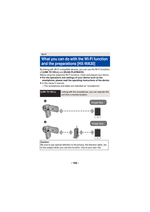 Page 162- 162 -
By linking with Wi-Fi compatible devices, you can use the Wi-Fi functions 
of [LINK TO CELL]  and [DLNA PLAYBACK] .
Before using the respective Wi-Fi functions, check and prepare your device.≥For the operations and settings of your device such as the 
smartphone, please read the operating instructions of the device.
≥ In this owner’s manual,
jThe smartphone and tablet are indicated as “smartphone”.
Wi-Fi
What you can do with the Wi-Fi function 
and the preparations
 [HX-WA30]
[LINK TO...