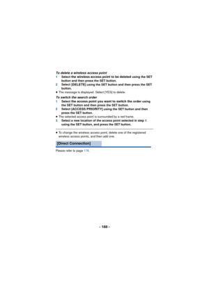 Page 188- 188 -
To delete a wireless access point1Select the wireless access point to be deleted using the SET 
button and then press the SET button.
2 Select [
DELETE] using the SET button and then press the SET 
button.
≥ The message is displayed. Select [YES] to delete.
To switch the search order1 Select the access point you want to switch the order using 
the SET button and then press the SET button.
2 Select [
ACCESS PRIORITY] using the SET button and then 
press the SET button.
≥ The selected access point...