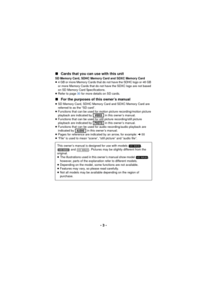 Page 3- 3 -
∫
Cards that you can use with this unit
SD Memory Card, SDHC Memory Card and SDXC Memory Card
≥4 GB or more Memory Cards that do not have the SDHC logo or 48 GB 
or more Memory Cards that do not have the SDXC logo are not based 
on SD Memory Card Specifications.
≥ Refer to page  30 for more details on SD cards.
∫ For the purposes of this owner’s manual
≥SD Memory Card, SDHC Memory Card and SDXC Memory Card are 
referred to as the “SD card”.
≥ Functions that can be used for motion picture...