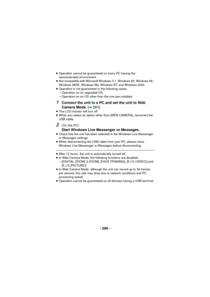 Page 206- 206 -
≥Operation cannot be guaranteed on every PC having the 
recommended environment.
≥ Not compatible with Microsoft Windows 3.1, Windows 95, Windows 98, 
Windows 98SE, Windows Me, Windows NT and Windows 2000.
≥ Operation is not guaranteed in the following cases.
jOperation on an upgraded OS.
j Operation on an OS other than the one pre-installed.
1Connect the unit to a PC and set the unit to Web 
Camera Mode. (
l201 )≥The LCD monitor will turn off.
≥ When you select an option other than [WEB CAMERA],...