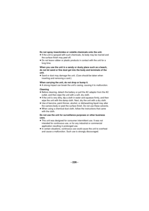 Page 226- 226 -
Do not spray insecticides or volatile chemicals onto the unit.
≥If the unit is sprayed with such chemicals, its body may be marred and 
the surface finish may peel off.
≥ Do not leave rubber or plastic products in contact with the unit for a 
long time.
When you use the unit in a sandy or dusty place such as a beach, 
do not let sand or fine dust get into the body and terminals of the 
unit.
≥ Sand or dust may damage the unit. (Care should be taken when 
inserting and removing a card.)
When...