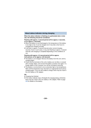Page 230- 230 -
When the status indicator is flashing at a particularly fast or slow 
rate, the following should be considered.
Flashing with approx. 4 second period (off for approx. 2 seconds, 
on for approx. 2 seconds):
≥When the battery is over discharged or the temperature of the battery 
is too high or low. It can be charged, but it may take a few hours to 
complete the charging normally.
≥ It will flash in approx. 2 second intervals when normal charging 
resumes. Even in such cases, it may start flashing...