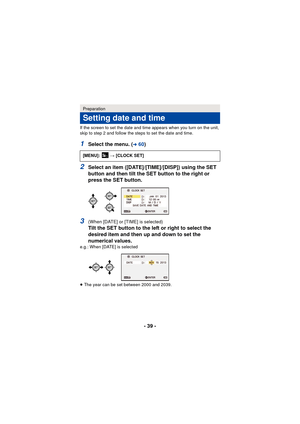 Page 39- 39 -
If the screen to set the date and time appears when you turn on the unit, 
skip to step 2 and follow the steps to set the date and time.
1Select the menu. (l60)
2Select an item ([DATE]/[TIME]/[DISP]) using the SET 
button and then tilt the SET button to the right or 
press the SET button.
3(When [DATE] or [TIME] is selected)
Tilt the SET button to the left or right to select the 
desired item and then up and down to set the 
numerical values.
e.g.: When [DATE] is selected
≥The year can be set...