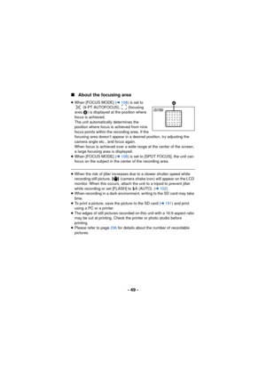 Page 49- 49 -
∫
About the focusing area
≥When [FOCUS MODE] ( l108 ) is set to 
 (9-PT AUTOFOCUS),   (focusing 
area  A) is displayed at the position where 
focus is achieved.
The unit automatically determines the 
position where focus is achieved from nine 
focus points within the recording area. If the 
focusing area doesn’t appear in a desired position, try adjusting the 
camera angle etc., and focus again.
When focus is achieved over a wide range at the center of the screen, 
a large focusing area is...