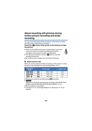 Page 50- 50 -
About recording still pictures during 
motion picture recording and audio 
recording
You can record still pictures while recording a motion picture or while 
recording audio. (simultaneous recording)
Press the   button fully (press to the bottom) to take 
the picture.
≥When the recordable time drops to approximately 30 seconds 
or less, the unit can no longer record still pictures while 
recording a motion picture or while recording audio.
≥ The still picture operation indicator ( ) will turn red...