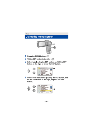 Page 60- 60 -
1Press the MENU button. 
2Tilt the SET button to the left. 
3Select tab A using the SET button, and tilt the SET 
button to the right or press the SET button.
4Select from menu items B using the SET button, and 
tilt the SET button to the right, or press the SET 
button.
Basic
Using the menu screen
MENU
MENU

 