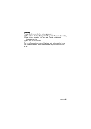Page 51 VQT4X05 51
This product incorporates the following software:
(1) the software developed independently by or for Panasonic Corporation,
(2) the software owned by third party and licensed to Panasonic 
Corporation, and/or
(3) the open source software.
For the software categorized as (3), please refer to the detailed terms 
and conditions thereof shown in the attached 
Application Software CD-
ROM.
HX-WA30
HX-WA30&WA3&WA03_PP&PU-VQT4X05_mst.book  51 ページ  ２０１３年１月１６日　水曜日　午後５時２９分 