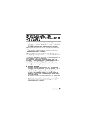 Page 11VQT3P3511
IMPORTANT: ABOUT THE 
WATERPROOF PERFORMANCE OF 
THE CAMERA
iThis camera is qualified JIS protection grade 8 (JIS IPX8) for waterproof 
performance. It is waterproof up to a depth of 3 meters (10 feet) for at least 
60 minutes.*
i The supplied accessories are not waterproof (excluding handstrap).
* This means that the camera can be used underwater for a specified time in  a specified pressure in accordance with the handling method established by 
Panasonic. It does not guarantee against...