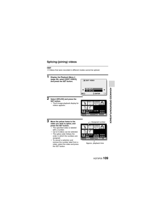 Page 109VQT3P35109
ADVANCED OPERATION/PLAYBACK
Splicing (joining) videos
HINTi Videos that were recorded in different modes cannot be spliced.
1 Display the Playback Menu 2 
(page 48), select [EDIT VIDEO], 
and press the SET button.
2 Select [SPLICE] and press the 
SET button.
h The 8-image playback display for 
videos appears.
3 Move the yellow frame to the 
video you wish to splice, and 
press the SET button.
hThe specified video is labeled 
with a number.
h Up to 9 videos can be selected.
h The splice order...