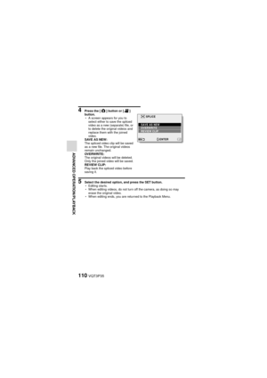 Page 110110VQT3P35
ADVANCED OPERATION/PLAYBACK
4 Press the [O] button or [ @] 
button.
h A screen appears for you to 
select either to save the spliced 
video as a new (separate) file, or 
to delete the original videos and 
replace them with the joined 
video.
SAVE AS NEW:
The spliced video clip will be saved 
as a new file. The original videos 
remain unchanged.
OV ERWRITE :
The original videos will be deleted. 
Only the joined video will be saved.
REVIEW CLIP:
Play back the spliced video before 
saving it.
5...