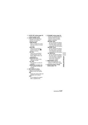Page 117VQT3P35117
OPTION SETTINGS
1CLOCK SET setting (page 44)
h Set the camera’s clock.
2 ALERT SOUND setting
h Settings for the types and 
volume of the camera’s 
operation sounds.
TURN ON/OFF:
Mute or enable the sounds 
when the camera is turned 
on or off.
SHUTTER: Select the sound that is 
produced when the [ O] 
button is pressed.
KEY SW: Select the sound that is 
produced when the SET 
button, MENU button, etc. 
are pressed.
OPERATION VOL: Adjust the volume of the 
operation sounds.
ALL OFF: The...
