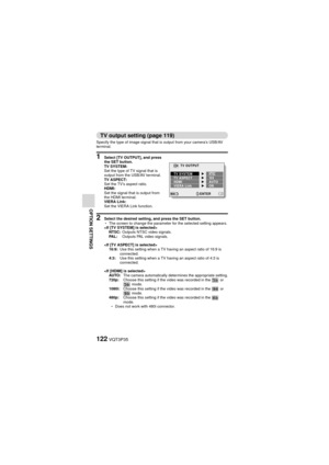 Page 122122VQT3P35
OPTION SETTINGS
TV output setting (page 119)
Specify the type of image signal that is output from your camera’s USB/AV 
terminal.
1 Select [TV OUTPUT], and press 
the SET button.
TV SYSTEM:
Set the type of TV signal that is 
output from the USB/AV terminal.
TV ASPECT:
Set the TV’s aspect ratio.
HDMI:
Set the signal that is output from 
the HDMI terminal.
VIERA Link:
Set the VIERA Link function.
2 Select the desired setting, and press the SET button.
h The screen to change the parameter for the...