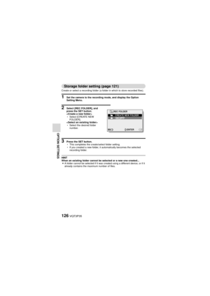 Page 126126VQT3P35
OPTION SETTINGS
Storage folder setting (page 121)
Create or select a recording folder (a folder in which to store recorded files).
1 Set the camera to the recording mode, and display the Option 
Setting Menu.
2 Select [REC FOLDER], and 
press the SET button.

hSelect [CREATE NEW 
FOLDER].

h Select the desired folder 
number.
3 Press the SET button.
hThis completes the create/select folder setting.
h If you created a new folder, it automatically becomes the selected 
recording folder.
HINT...