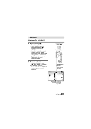 Page 209VQT3P35209
Grabación
GRABACIÓN DE VÍDEO
1 Presione el botón [ @].
h Se inicia la grabación.
h No es necesario mantener 
presionado el botón [ @] 
durante la grabación de 
videoclips.
h Cuando el tiempo de grabación 
restante disponible para la 
grabación de vídeo efectivo llega 
a 30 segundos o menos, en la 
pantalla aparece una cuenta 
regresiva del tiempo de 
grabación restante.
2 Termine la grabación.
hVuelva a presionar el botón 
[@ ] para detener la grabación.
h El tiempo de grabación 
transcurrido...